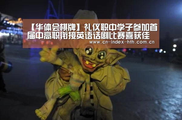 【华体会棋牌】礼仪职中学子参加首届中高职衔接英语话剧比赛喜获佳绩(图4) 华体会官网下载